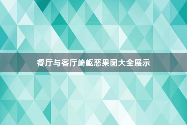 餐厅与客厅崎岖恶果图大全展示