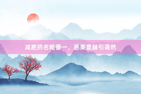 减肥药名轮番一，恶果显赫引蔼然