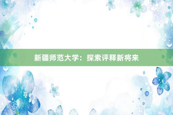 新疆师范大学:探索评释新将来
